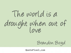 ... picture quotes about love - The world is a drought when out of love