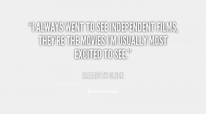 always went to see independent films, they're the movies I'm usually ...