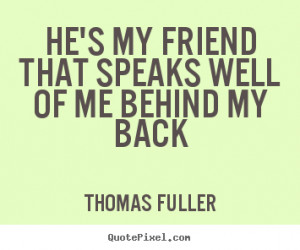 Quote about friendship - He's my friend that speaks well of me behind ...