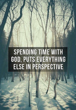 Spending time with God changes the lens with which you look through at ...