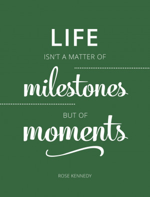 Life isn't a matter of milestones, but of moments - Rose Kennedy