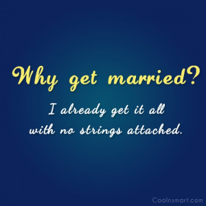 Shirt Quote: Why get married? I already get it...