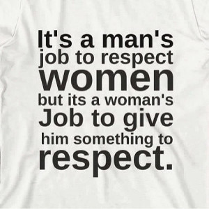 It's a man's job to respect women. But it's a woman's job to give him ...