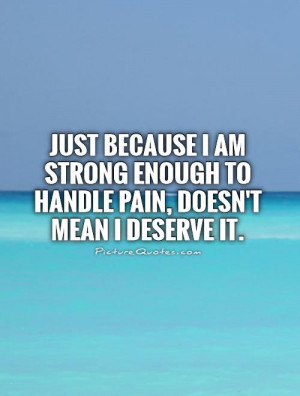 ... because I am strong enough to handle pain, doesn't mean I deserve it