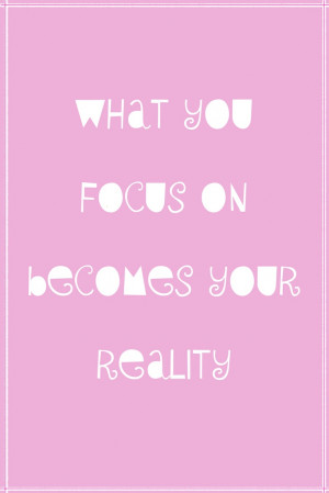 WHAT YOU FOCUS ON BECOMES YOUR REALITY