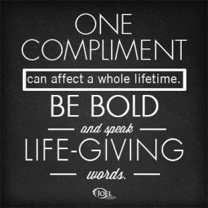 One compliment can affect a whole lifetime. Be bold and speak life ...