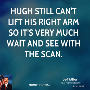 Hugh still can't lift his right arm so it's very much wait and see ...
