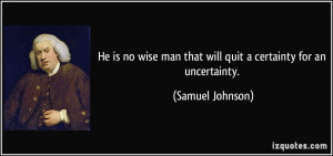 He is no wise man that will quit a certainty for an uncertainty ...