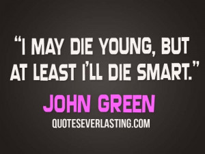 may die young, but at least I'll die smart. - John Green