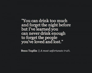 ... you can never drink enough to forget the people you ve loved and lost