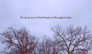 It’s Up To You to find Beauty In the Ugliest days ~ Beauty Quote
