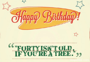 Forty isn't old, if you're a tree.” 40th birthday quotes