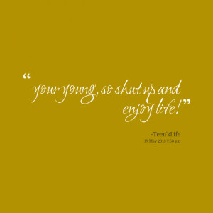 Quotes Picture: your young, so shut up and enjoy life!