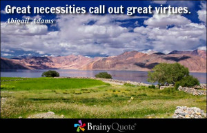 Great necessities call out great virtues. - Abigail Adams