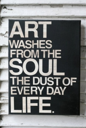 quotes about life art washes from the soul the dust of every day life ...