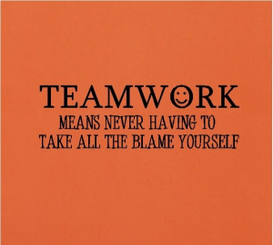 Teamwork Quote - Teamwork Means Never Having To Take All The Blame ...