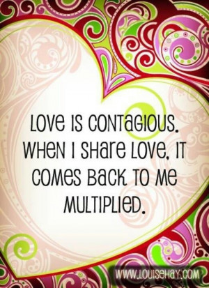 Love is contagious. When I share love, it comes back to me multiplied.