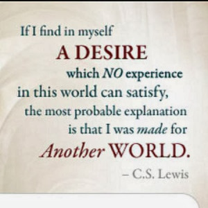 ... logical explanation is that I was made for another world. -C.S. Lewis