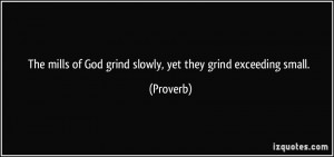 ... mills of God grind slowly, yet they grind exceeding small. - Proverbs