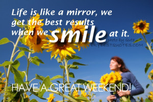 Have A Great Weekend - Life is like a mirror, we get the best results ...