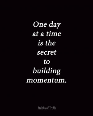 One day at a time is the secret to building momentum.