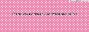 you can call me crazy... but you really have no idea... , Pictures