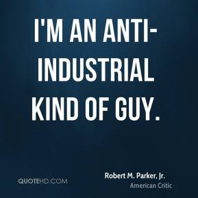 Robert M Parker Jr I 39 m an anti industrial kind of guy
