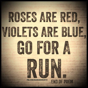 Roses are red, violets are blue, go for a run. End of poem.