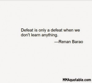 Defeat is only a defeat when we don't learn anything. —Renan Barao