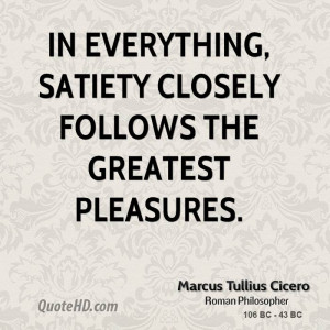 In everything, satiety closely follows the greatest pleasures.