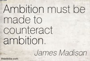 Ambition Must Be Made To Counteract Ambition. - James Madison