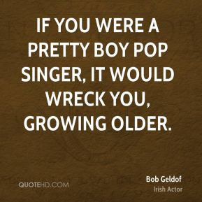 If you were a pretty boy pop singer, it would wreck you, growing older ...