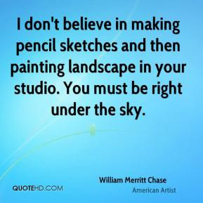 William Merritt Chase - I don't believe in making pencil sketches and ...