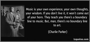 Music is your own experience, your own thoughts, your wisdom. If you ...