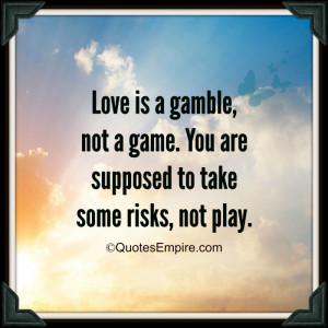 Love is a gamble, not a game. You are supposed to take some risks, not ...