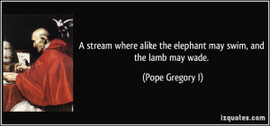 ... alike the elephant may swim, and the lamb may wade. - Pope Gregory I