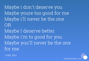 Maybe i don't deserve you Maybe youre too good for me Maybe i'll never ...