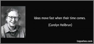 Ideas move fast when their time comes. - Carolyn Heilbrun