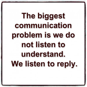 The biggest communication problem is we do not listen to understand ...