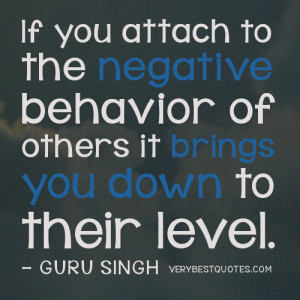 If you attach to the negative behavior of others it brings you down to ...