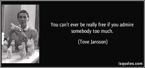 You can't ever be really free if you admire somebody too much. - Tove ...