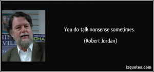 You do talk nonsense sometimes. - Robert Jordan