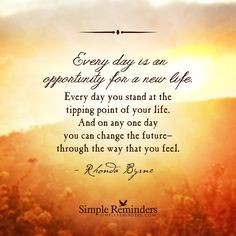 Every day is an opportunity for a new life. Every day you stand at ...