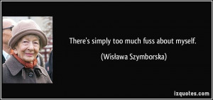 There's simply too much fuss about myself. - Wisława Szymborska