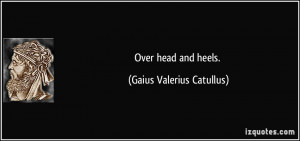 Over head and heels. - Gaius Valerius Catullus