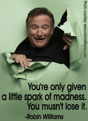 ... little spark of madness. You mustn’t lose it.” – Robin Williams