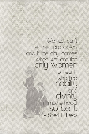 ... women on earth who find nobility and divinity in motherhood, so be it