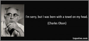 sorry, but I was born with a towel on my head. - Charles Olson