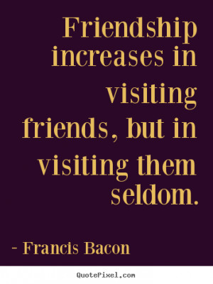 Friendship increases in visiting friends, but in visiting them seldom ...
