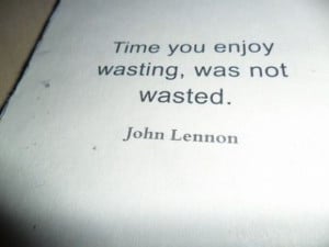 Time you enjoy wasting, was not wasted.” – John Lennon
